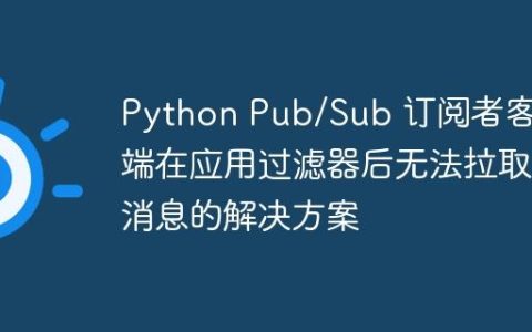 Python Pub/Sub 订阅者客户端在应用过滤器后无法拉取消息的解决方案