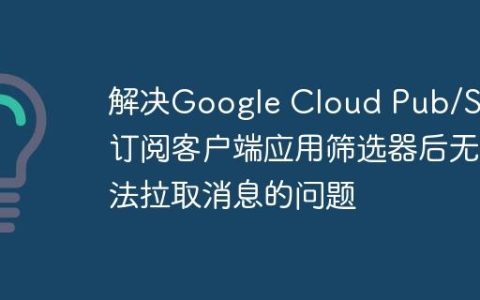 解决Google Cloud Pub/Sub订阅客户端应用筛选器后无法拉取消息的问题