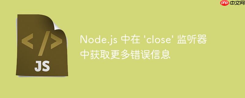 node.js 中在 'close' 监听器中获取更多错误信息