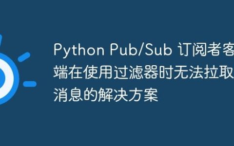 Python Pub/Sub 订阅者客户端在使用过滤器时无法拉取消息的解决方案