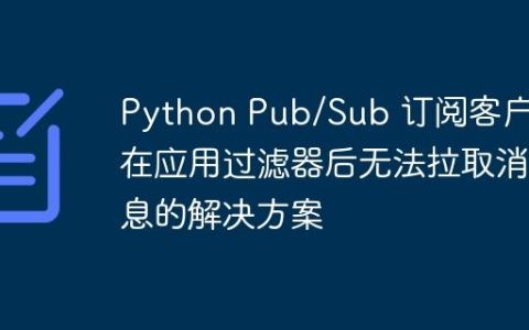 Python Pub/Sub 订阅客户端在应用过滤器后无法拉取消息的解决方案