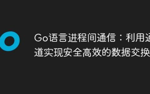 Go语言进程间通信：利用通道实现安全高效的数据交换