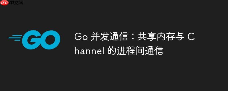 go 并发通信:共享内存与 channel 的进程间通信