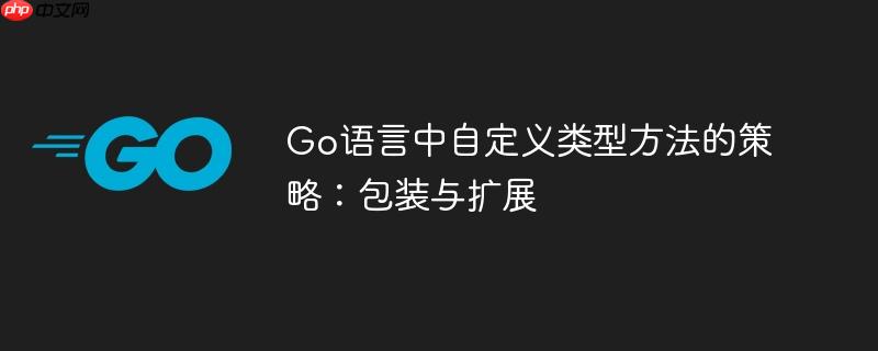 Go语言中自定义类型方法的策略:包装与扩展