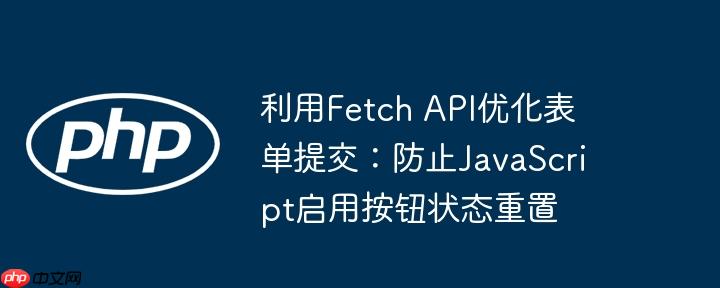 利用fetch api优化表单提交:防止javascript启用按钮状态重置