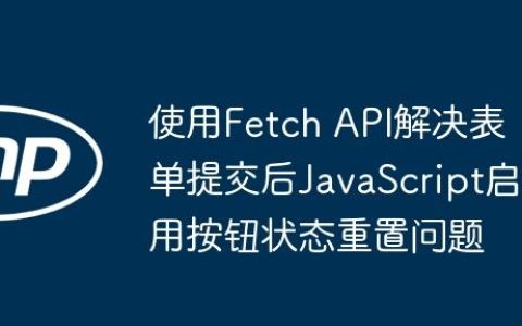 使用Fetch API解决表单提交后JavaScript启用按钮状态重置问题