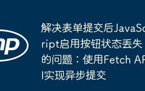 解决表单提交后JavaScript启用按钮状态丢失的问题：使用Fetch API实现异步提交