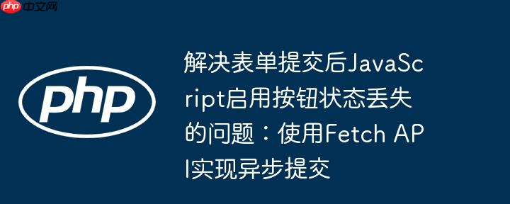 解决表单提交后JavaScript启用按钮状态丢失的问题:使用Fetch API实现异步提交
