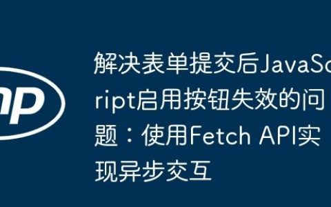 解决表单提交后JavaScript启用按钮失效的问题：使用Fetch API实现异步交互