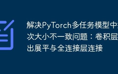 解决PyTorch多任务模型中批次大小不一致问题：卷积层输出展平与全连接层连接