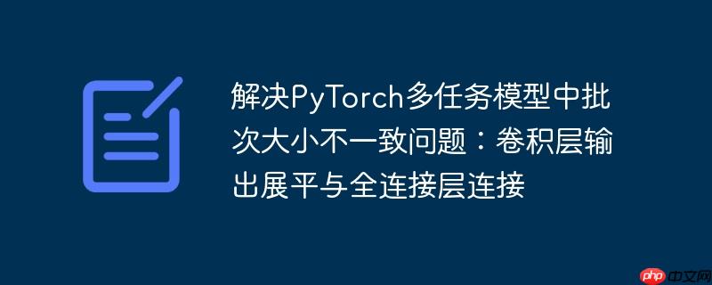解决PyTorch多任务模型中批次大小不一致问题:卷积层输出展平与全连接层连接