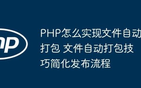 PHP怎么实现文件自动打包 文件自动打包技巧简化发布流程