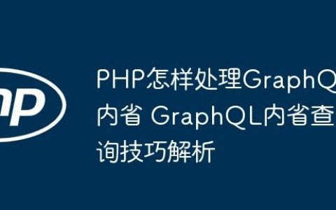 PHP怎样处理GraphQL内省 GraphQL内省查询技巧解析