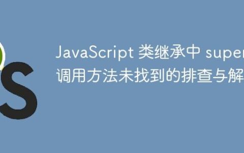 JavaScript 类继承中 super 调用方法未找到的排查与解决