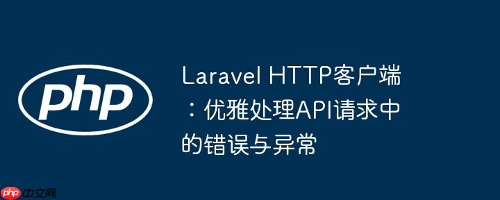 laravel http客户端:优雅处理api请求中的错误与异常