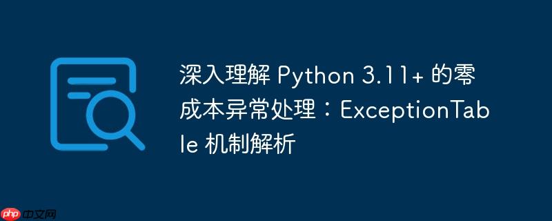 深入理解 Python 3.11+ 的零成本异常处理:ExceptionTable 机制解析