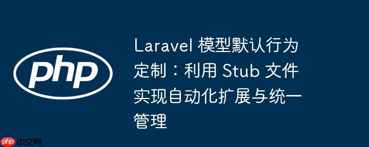 Laravel 模型默认行为定制:利用 Stub 文件实现自动化扩展与统一管理