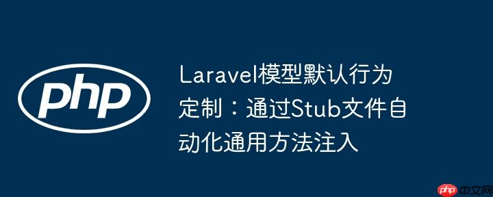 laravel模型默认行为定制:通过stub文件自动化通用方法注入