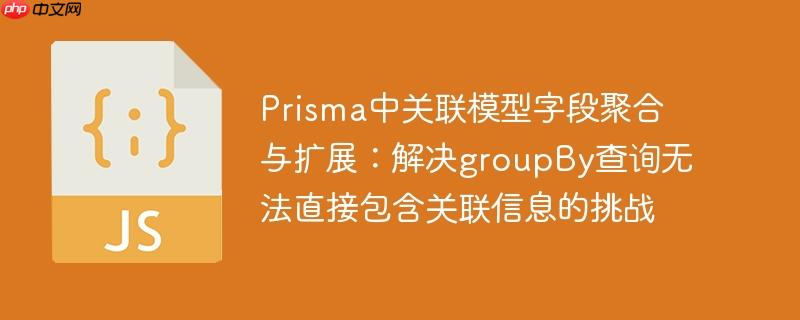 Prisma中关联模型字段聚合与扩展:解决groupBy查询无法直接包含关联信息的挑战