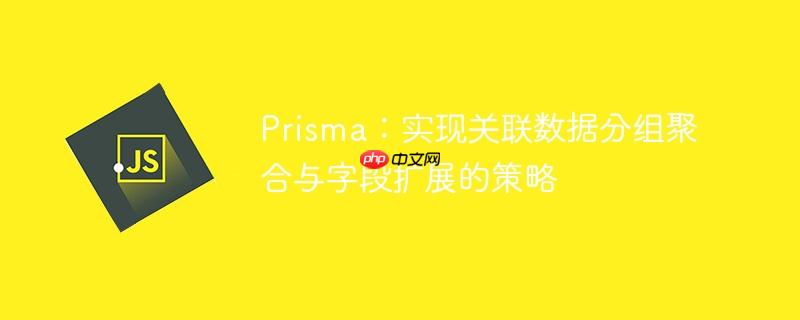 Prisma:实现关联数据分组聚合与字段扩展的策略