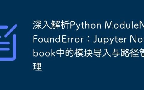 深入解析Python ModuleNotFoundError：Jupyter Notebook中的模块导入与路径管理