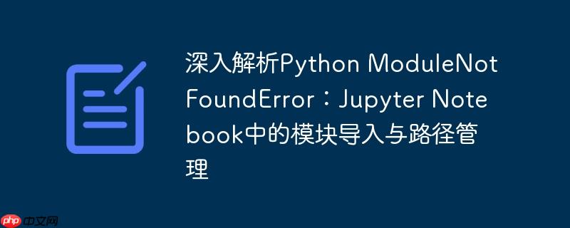 深入解析Python ModuleNotFoundError:Jupyter Notebook中的模块导入与路径管理