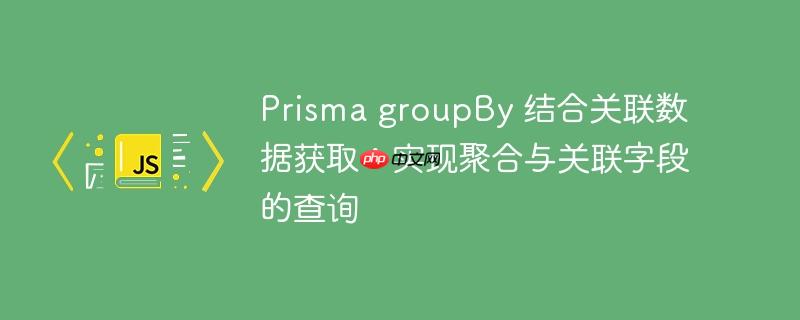 Prisma groupBy 结合关联数据获取:实现聚合与关联字段的查询