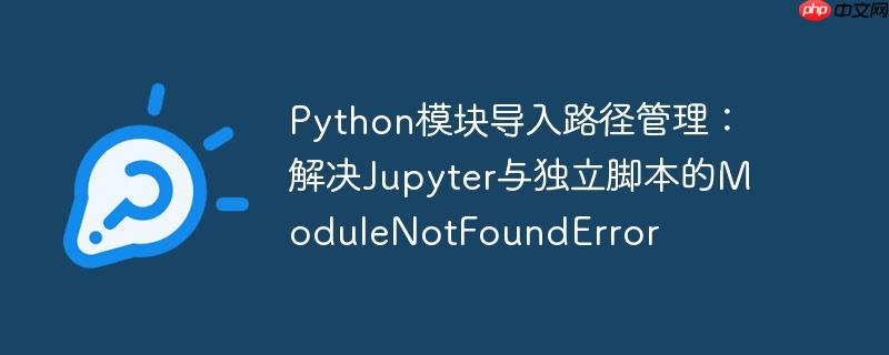 Python模块导入路径管理:解决Jupyter与独立脚本的ModuleNotFoundError