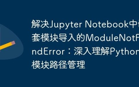解决Jupyter Notebook中嵌套模块导入的ModuleNotFoundError：深入理解Python模块路径管理