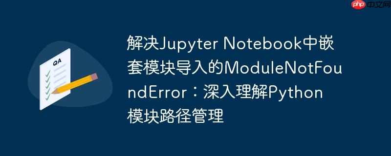 解决jupyter notebook中嵌套模块导入的modulenotfounderror:深入理解python模块路径管理