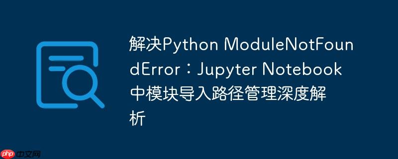 解决Python ModuleNotFoundError:Jupyter Notebook中模块导入路径管理深度解析