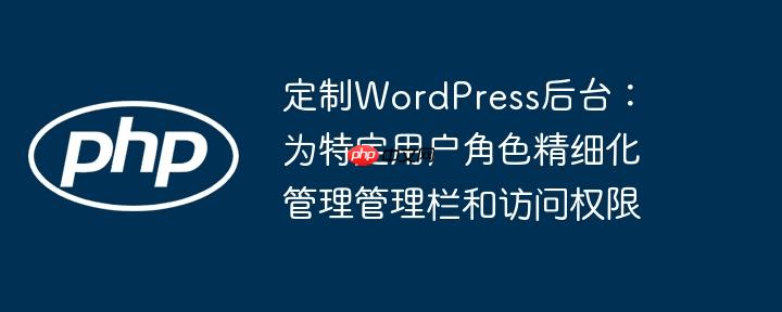定制WordPress后台:为特定用户角色精细化管理管理栏和访问权限