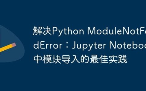 解决Python ModuleNotFoundError：Jupyter Notebook中模块导入的最佳实践