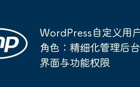 WordPress自定义用户角色：精细化管理后台界面与功能权限