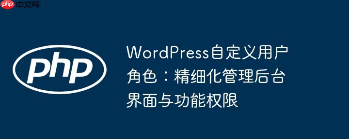 WordPress自定义用户角色:精细化管理后台界面与功能权限