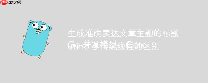生成准确表达文章主题的标题Go 并发模型：Goroutine 与传统线程的区别