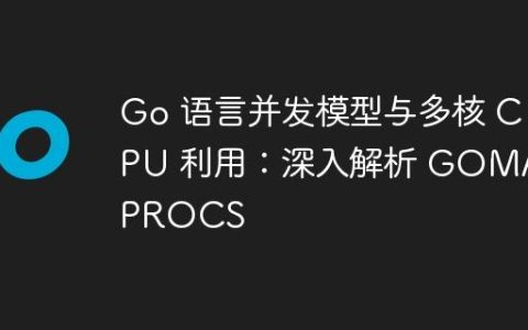 Go 语言并发模型与多核 CPU 利用：深入解析 GOMAXPROCS