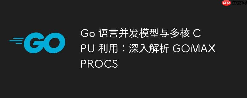 go 语言并发模型与多核 cpu 利用:深入解析 gomaxprocs