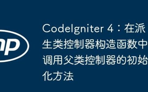 CodeIgniter 4：在派生类控制器构造函数中调用父类控制器的初始化方法