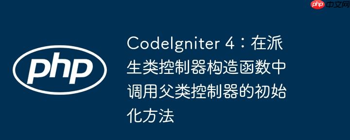 codeigniter 4:在派生类控制器构造函数中调用父类控制器的初始化方法