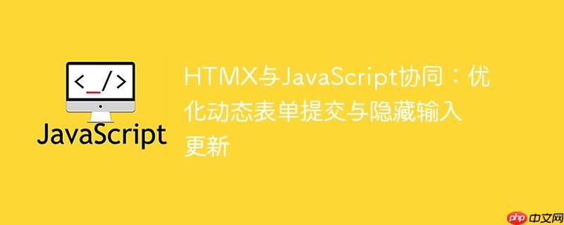 HTMX与JavaScript协同:优化动态表单提交与隐藏输入更新