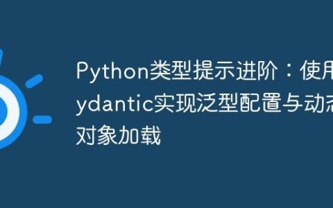 Python类型提示进阶：使用Pydantic实现泛型配置与动态对象加载