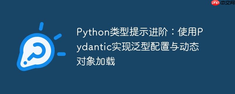 Python类型提示进阶:使用Pydantic实现泛型配置与动态对象加载