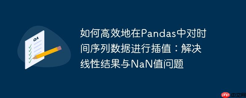 如何高效地在Pandas中对时间序列数据进行插值:解决线性结果与NaN值问题
