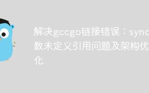 解决gccgo链接错误：sync函数未定义引用问题及架构优化