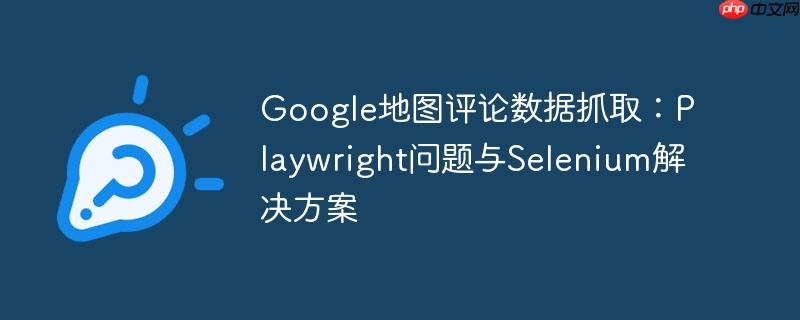google地图评论数据抓取:playwright问题与selenium解决方案