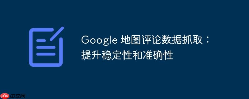 google 地图评论数据抓取:提升稳定性和准确性