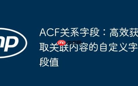 ACF关系字段：高效获取关联内容的自定义字段值