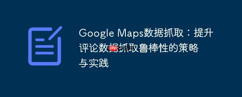 Google Maps数据抓取:提升评论数据抓取鲁棒性的策略与实践