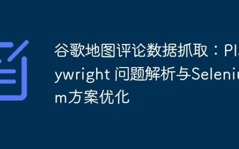 谷歌地图评论数据抓取：Playwright 问题解析与Selenium方案优化